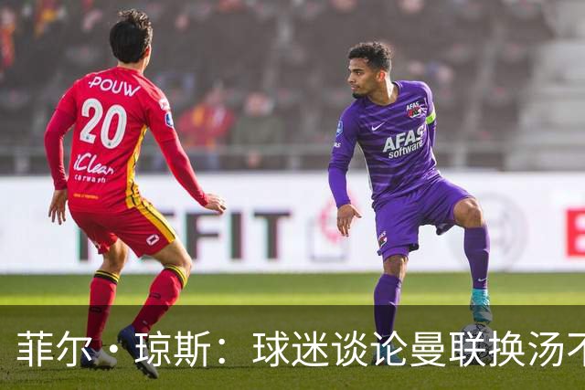 菲尔·琼斯：球迷谈论曼联换汤不换药的轮回，赢球才能改变舆论